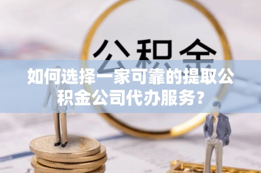 开原如何选择一家可靠的提取公积金公司代办服务？
