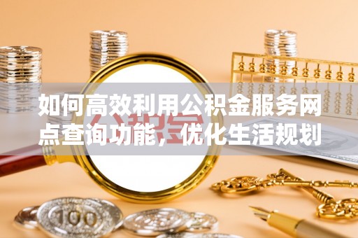 忻州如何高效利用公积金服务网点查询功能，优化生活规划