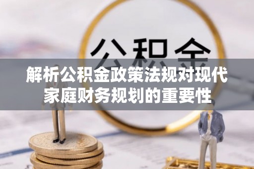 保税区解析公积金政策法规对现代家庭财务规划的重要性