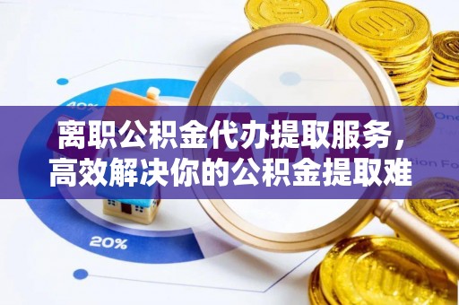 青海离职公积金代办提取服务，高效解决你的公积金提取难题
