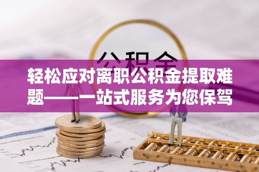左云轻松应对离职公积金提取难题——一站式服务为您保驾护航